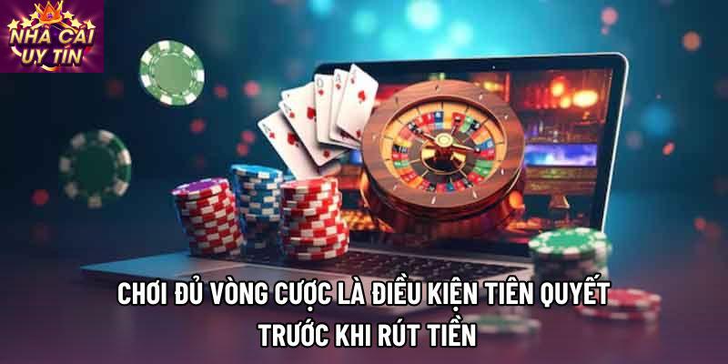 Chơi đủ vòng cược là điều kiện tiên quyết trước khi rút tiền