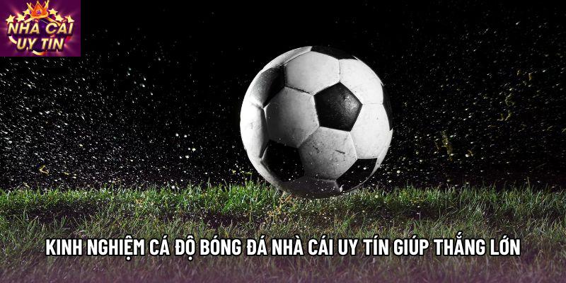 Kinh Nghiệm Cá Độ Bóng Đá Nhà Cái Uy Tín Giúp Thắng Lớn