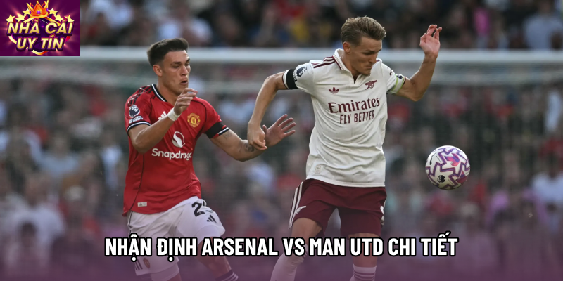 Nhận định Arsenal vs Man Utd chi tiết